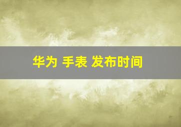 华为 手表 发布时间